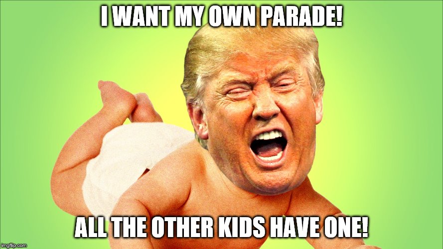 Trump: I want a parade | I WANT MY OWN PARADE! ALL THE OTHER KIDS HAVE ONE! | image tagged in trump,baby trump,little donny john,i want my own parade,parade,trump parade | made w/ Imgflip meme maker