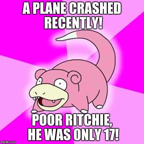 The year is 1959, right? | A PLANE CRASHED RECENTLY! POOR RITCHIE, HE WAS ONLY 17! | image tagged in memes,slowpoke,funny,pokemon,why can't i hold all these limes | made w/ Imgflip meme maker