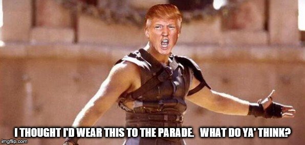 Trump Dressed Up for Parade | I THOUGHT I'D WEAR THIS TO THE PARADE.   WHAT DO YA' THINK? | image tagged in trump gladiator,trump delusional,trump is a moron,trump is lowlife,gladiator,trump | made w/ Imgflip meme maker