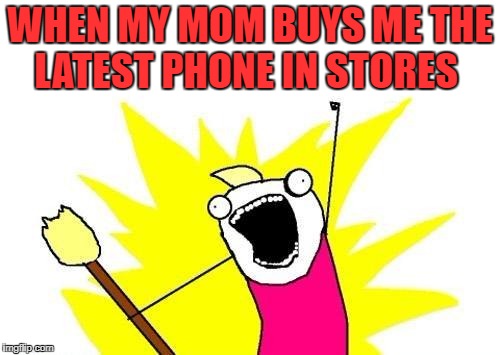 X All The Y | WHEN MY MOM BUYS ME THE LATEST PHONE IN STORES | image tagged in memes,x all the y | made w/ Imgflip meme maker