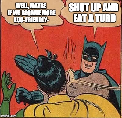 Batman Slapping Robin | WELL, MAYBE IF WE BECAME MORE ECO-FRIENDLY-; SHUT UP AND EAT A TURD | image tagged in memes,batman slapping robin | made w/ Imgflip meme maker