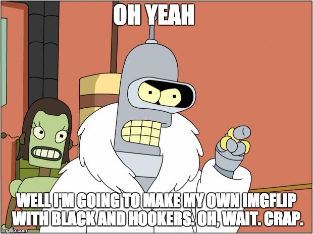 Bender | OH YEAH; WELL I'M GOING TO MAKE MY OWN IMGFLIP WITH BLACK AND HOOKERS. OH, WAIT. CRAP. | image tagged in memes,bender | made w/ Imgflip meme maker