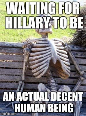 Waiting Skeleton Meme | WAITING FOR HILLARY TO BE; AN ACTUAL DECENT HUMAN BEING | image tagged in memes,waiting skeleton | made w/ Imgflip meme maker