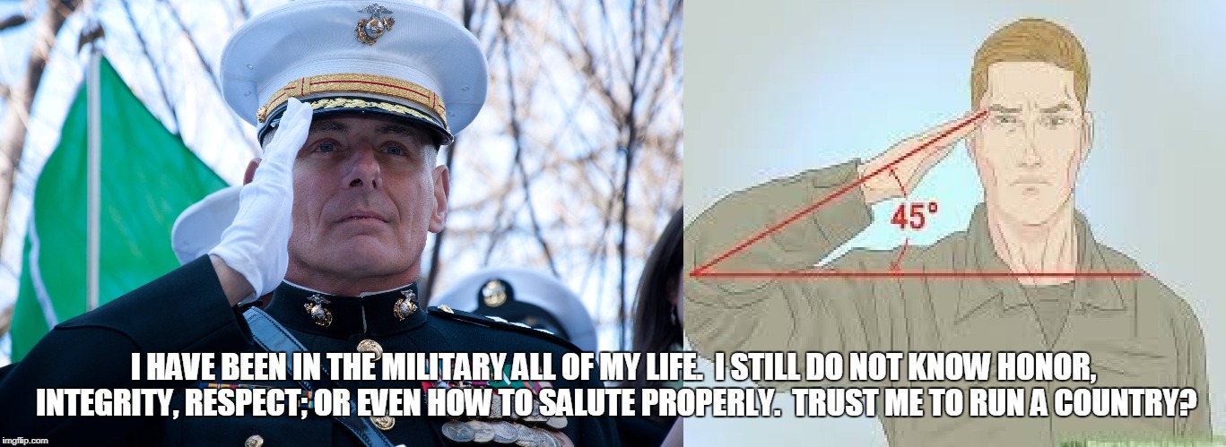 I HAVE BEEN IN THE MILITARY ALL OF MY LIFE.  I STILL DO NOT KNOW HONOR, INTEGRITY, RESPECT; OR EVEN HOW TO SALUTE PROPERLY.  TRUST ME TO RUN A COUNTRY? | made w/ Imgflip meme maker