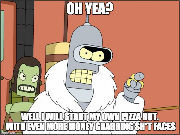 Bender | OH YEA? WELL I WILL START MY OWN PIZZA HUT. WITH EVEN MORE MONEY GRABBING SH*T FACES | image tagged in memes,bender | made w/ Imgflip meme maker