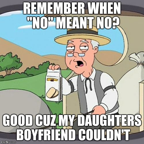 Pepperidge Farm Remembers | REMEMBER WHEN "NO" MEANT NO? GOOD CUZ MY DAUGHTERS BOYFRIEND COULDN'T | image tagged in memes,pepperidge farm remembers | made w/ Imgflip meme maker