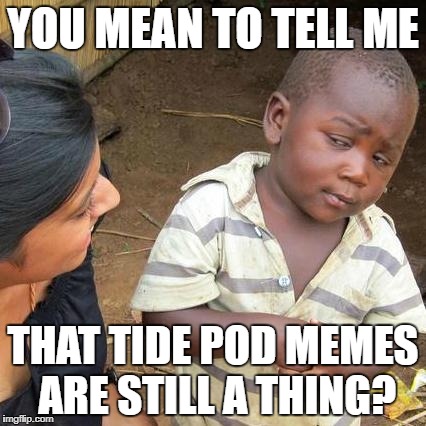 Third World Skeptical Kid Meme | YOU MEAN TO TELL ME; THAT TIDE POD MEMES ARE STILL A THING? | image tagged in memes,third world skeptical kid | made w/ Imgflip meme maker