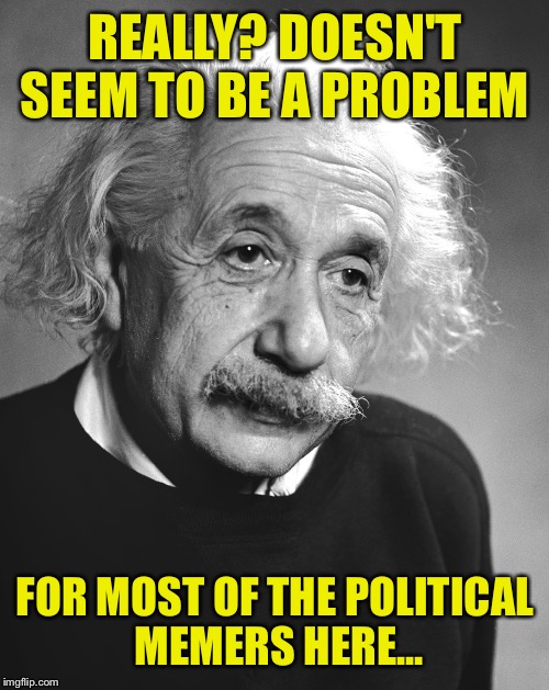 REALLY? DOESN'T SEEM TO BE A PROBLEM FOR MOST OF THE POLITICAL MEMERS HERE... | made w/ Imgflip meme maker