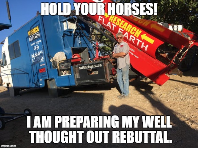 HOLD YOUR HORSES! I AM PREPARING MY WELL THOUGHT OUT REBUTTAL. | image tagged in flat earth,rocket,elon musk | made w/ Imgflip meme maker