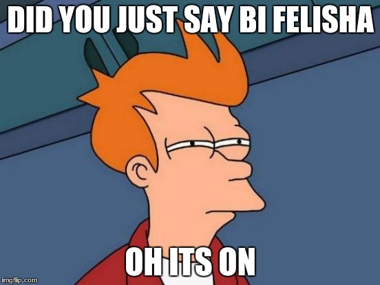 Futurama Fry Meme | DID YOU JUST SAY BI FELISHA; OH ITS ON | image tagged in memes,futurama fry | made w/ Imgflip meme maker