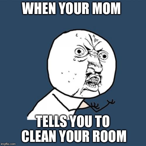 Y U No | WHEN YOUR MOM; TELLS YOU TO CLEAN YOUR ROOM | image tagged in memes,y u no | made w/ Imgflip meme maker