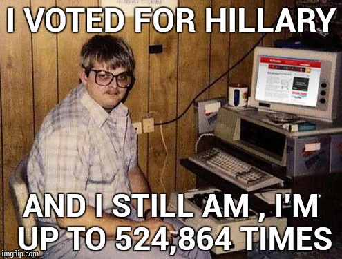 Talk about a Diehard | I VOTED FOR HILLARY; AND I STILL AM , I'M UP TO 524,864 TIMES | image tagged in memes,internet guide,voter fraud,still waiting,libtards | made w/ Imgflip meme maker