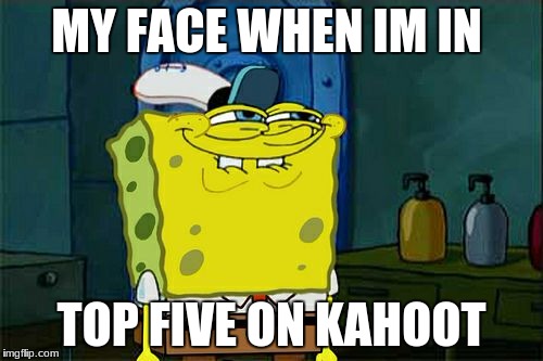 Don't You Squidward | MY FACE WHEN IM IN; TOP FIVE ON KAHOOT | image tagged in memes,dont you squidward | made w/ Imgflip meme maker