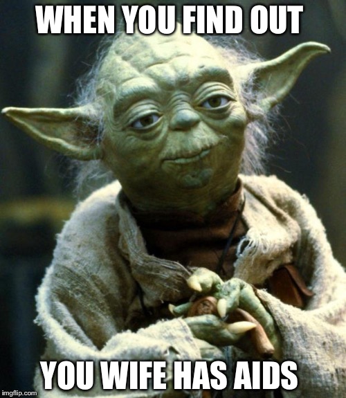 Star Wars Yoda Meme | WHEN YOU FIND OUT; YOU WIFE HAS AIDS | image tagged in memes,star wars yoda | made w/ Imgflip meme maker