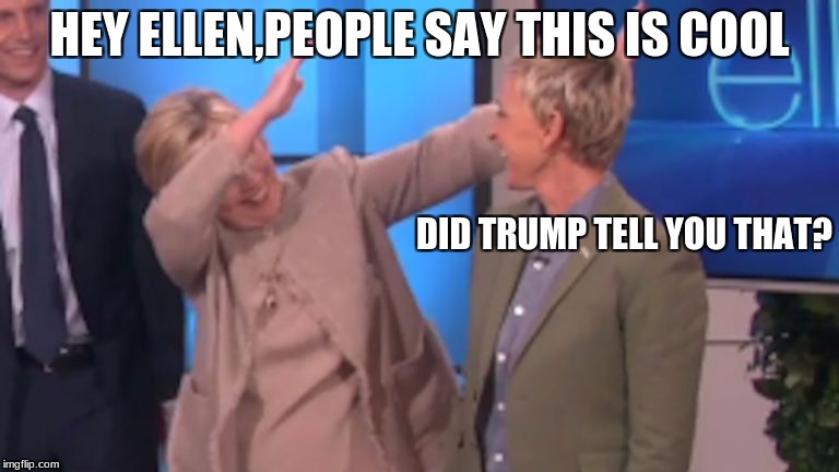 hillary dabbing | HEY ELLEN,PEOPLE SAY THIS IS COOL; DID TRUMP TELL YOU THAT? | image tagged in hillary dabbing | made w/ Imgflip meme maker