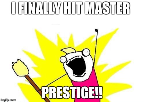 X All The Y | I FINALLY HIT MASTER; PRESTIGE!! | image tagged in memes,x all the y | made w/ Imgflip meme maker