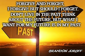 The Past | FORGIVE AND FORGET,     I FORGIVE BUT SHOULD I FORGET. DON'T LIVE IN THE PAST THINK ABOUT THE FUTURE, BUT WHAT I WANT FOR MY FUTURE IS IN MY PAST. BRANDON JUROFF | image tagged in past,quotes | made w/ Imgflip meme maker