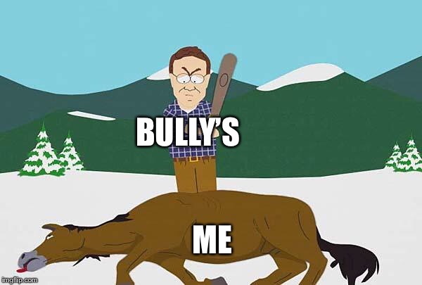 Beating a dead horse | BULLY’S; ME | image tagged in beating a dead horse | made w/ Imgflip meme maker