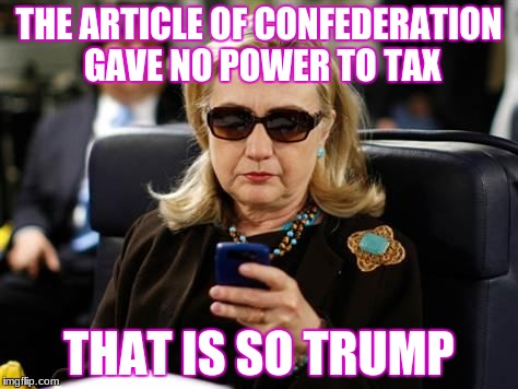 Hillary Clinton Cellphone Meme | THE ARTICLE OF CONFEDERATION GAVE NO POWER TO TAX; THAT IS SO TRUMP | image tagged in memes,hillary clinton cellphone | made w/ Imgflip meme maker