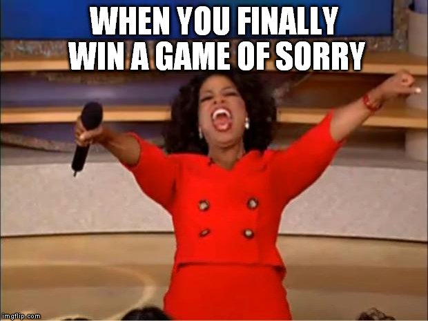 sorrrrrrrrrrrrrrrrrryyyyyyyyyyyyyyyyyyyyyyy | WHEN YOU FINALLY WIN A GAME OF SORRY | image tagged in memes,oprah you get a | made w/ Imgflip meme maker