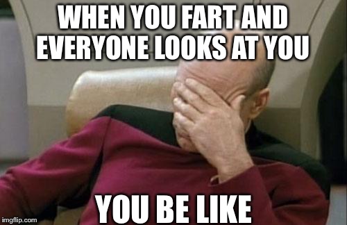 Captain Picard Facepalm | WHEN YOU FART AND EVERYONE LOOKS AT YOU; YOU BE LIKE | image tagged in memes,captain picard facepalm | made w/ Imgflip meme maker