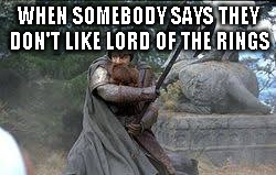 when somebody says they don't like lord of the rings | WHEN SOMEBODY SAYS THEY DON'T LIKE LORD OF THE RINGS | image tagged in lord of the rings | made w/ Imgflip meme maker