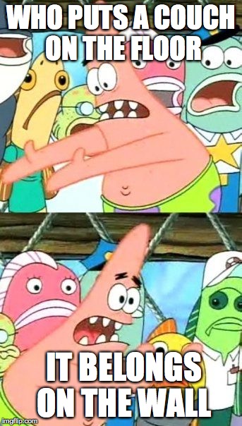Put It Somewhere Else Patrick Meme | WHO PUTS A COUCH ON THE FLOOR; IT BELONGS ON THE WALL | image tagged in memes,put it somewhere else patrick | made w/ Imgflip meme maker