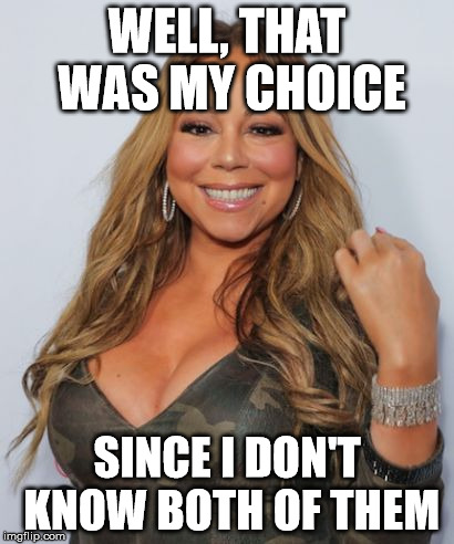 Mariah Carey | WELL, THAT WAS MY CHOICE SINCE I DON'T KNOW BOTH OF THEM | image tagged in mariah carey | made w/ Imgflip meme maker
