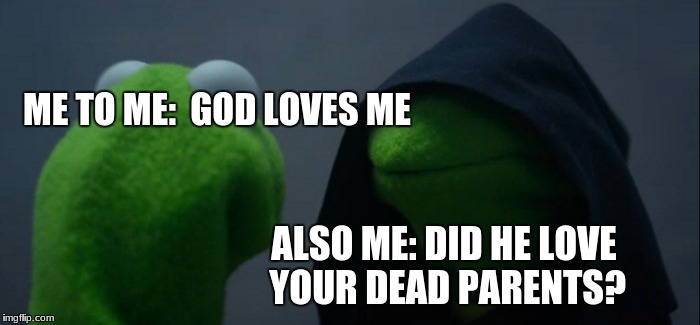Gods loves thee | ME TO ME: 
GOD LOVES ME; ALSO ME: DID HE LOVE YOUR DEAD PARENTS? | image tagged in memes,evil kermit | made w/ Imgflip meme maker