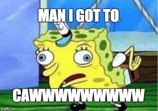 Mocking Spongebob | MAN I GOT TO; CAWWWWWWWWW | image tagged in memes,mocking spongebob | made w/ Imgflip meme maker