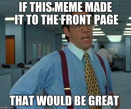That Would Be Great | IF THIS MEME MADE IT TO THE FRONT PAGE; THAT WOULD BE GREAT | image tagged in memes,that would be great | made w/ Imgflip meme maker