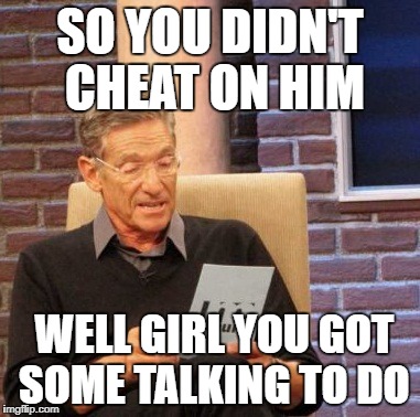 Maury Lie Detector Meme | SO YOU DIDN'T CHEAT ON HIM; WELL GIRL YOU GOT SOME TALKING TO DO | image tagged in memes,maury lie detector | made w/ Imgflip meme maker
