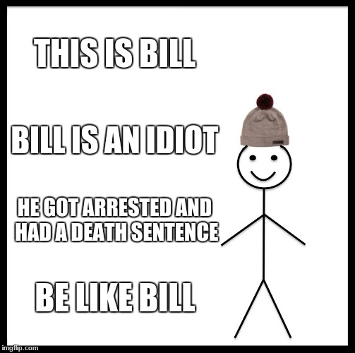 Be Like Bill | THIS IS BILL; BILL IS AN IDIOT; HE GOT ARRESTED AND HAD A DEATH SENTENCE; BE LIKE BILL | image tagged in memes,be like bill | made w/ Imgflip meme maker