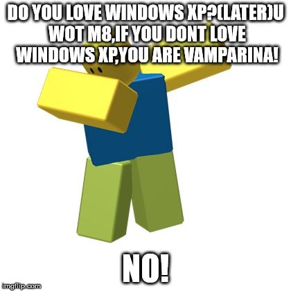 Roblox dab | DO YOU LOVE WINDOWS XP?(LATER)U WOT M8,IF YOU DONT LOVE WINDOWS XP,YOU ARE VAMPARINA! NO! | image tagged in roblox dab | made w/ Imgflip meme maker