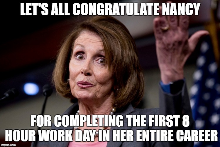 Nancy Pelosi | LET'S ALL CONGRATULATE NANCY; FOR COMPLETING THE FIRST 8 HOUR WORK DAY IN HER ENTIRE CAREER | image tagged in pelosi | made w/ Imgflip meme maker