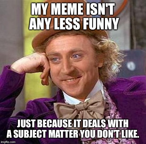 To all those who hate offensive and political memes | MY MEME ISN'T ANY LESS FUNNY; JUST BECAUSE IT DEALS WITH A SUBJECT MATTER YOU DON'T LIKE. | image tagged in memes,creepy condescending wonka | made w/ Imgflip meme maker