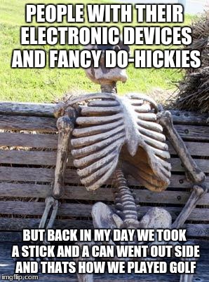 Waiting Skeleton | PEOPLE WITH THEIR ELECTRONIC DEVICES AND FANCY DO-HICKIES; BUT BACK IN MY DAY WE TOOK A STICK AND A CAN WENT OUT SIDE AND THATS HOW WE PLAYED GOLF | image tagged in memes,waiting skeleton | made w/ Imgflip meme maker