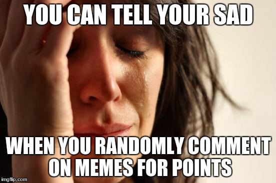 First World Problems | YOU CAN TELL YOUR SAD; WHEN YOU RANDOMLY COMMENT ON MEMES FOR POINTS | image tagged in memes,first world problems | made w/ Imgflip meme maker