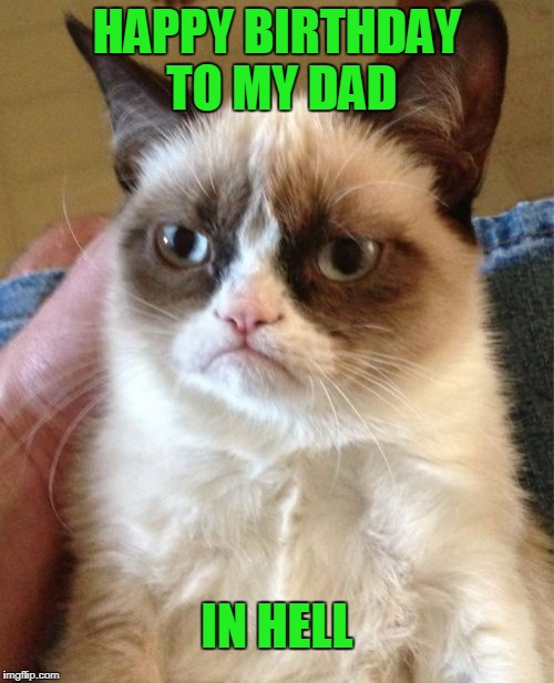 They can't all be winners. | HAPPY BIRTHDAY TO MY DAD; IN HELL | image tagged in memes,grumpy cat | made w/ Imgflip meme maker