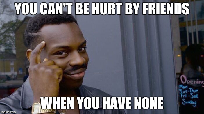 Roll Safe Think About It | YOU CAN'T BE HURT BY FRIENDS; WHEN YOU HAVE NONE | image tagged in memes,roll safe think about it | made w/ Imgflip meme maker