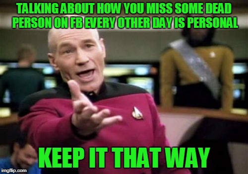Usually people that are stuck in the past. | TALKING ABOUT HOW YOU MISS SOME DEAD PERSON ON FB EVERY OTHER DAY IS PERSONAL; KEEP IT THAT WAY | image tagged in memes,picard wtf | made w/ Imgflip meme maker
