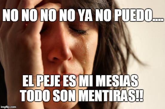 First World Problems Meme | NO NO NO NO YA NO PUEDO.... EL PEJE ES MI MESIAS TODO SON MENTIRAS!! | image tagged in memes,first world problems | made w/ Imgflip meme maker