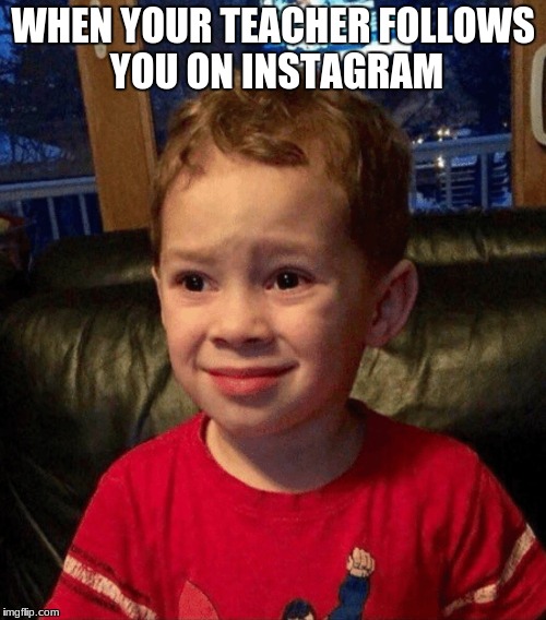 When your teacher starts following you on instagram | WHEN YOUR TEACHER FOLLOWS YOU ON INSTAGRAM | image tagged in when your teacher starts following you on instagram | made w/ Imgflip meme maker