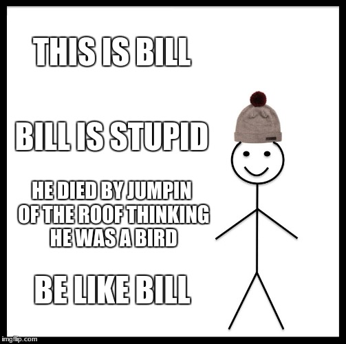 Be Like Bill Meme | THIS IS BILL; BILL IS STUPID; HE DIED BY JUMPIN OF THE ROOF THINKING HE WAS A BIRD; BE LIKE BILL | image tagged in memes,be like bill | made w/ Imgflip meme maker