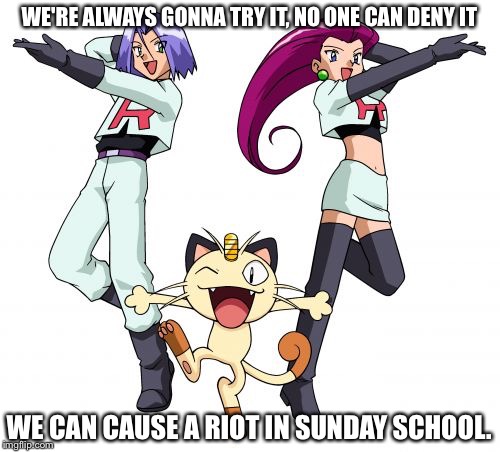Double Trouble | WE'RE ALWAYS GONNA TRY IT, NO ONE CAN DENY IT; WE CAN CAUSE A RIOT IN SUNDAY SCHOOL. | image tagged in memes,team rocket | made w/ Imgflip meme maker