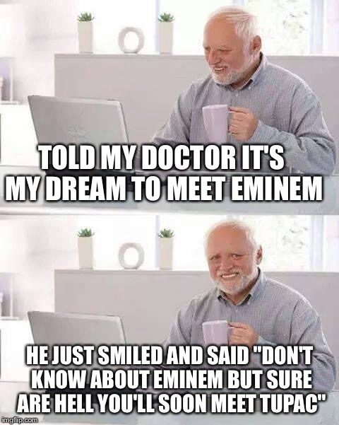Hide the Pain Harold Meme | TOLD MY DOCTOR IT'S MY DREAM TO MEET EMINEM; HE JUST SMILED AND SAID "DON'T KNOW ABOUT EMINEM BUT SURE ARE HELL YOU'LL SOON MEET TUPAC" | image tagged in memes,hide the pain harold | made w/ Imgflip meme maker