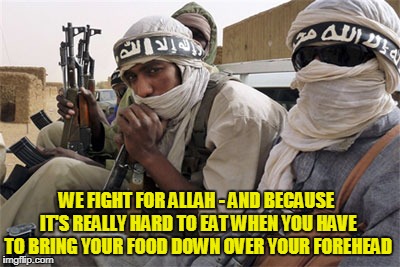WE FIGHT FOR ALLAH - AND BECAUSE IT'S REALLY HARD TO EAT WHEN YOU HAVE TO BRING YOUR FOOD DOWN OVER YOUR FOREHEAD | made w/ Imgflip meme maker
