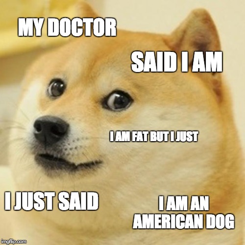 Doge Meme | MY DOCTOR; SAID I AM; I AM FAT BUT I JUST; I JUST SAID; I AM AN AMERICAN DOG | image tagged in memes,doge | made w/ Imgflip meme maker