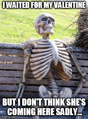 Waiting for my valentine! | I WAITED FOR MY VALENTINE; BUT I DON'T THINK SHE'S COMING HERE SADLY... | image tagged in memes,waiting skeleton | made w/ Imgflip meme maker