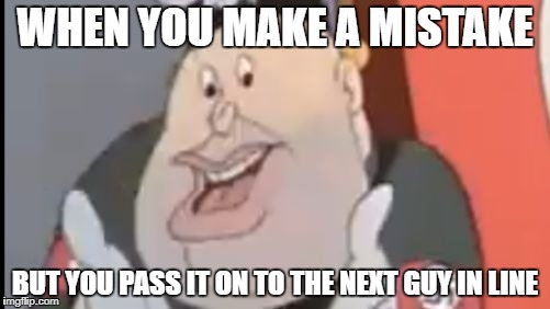 WHEN YOU MAKE A MISTAKE; BUT YOU PASS IT ON TO THE NEXT GUY IN LINE | image tagged in well you see here | made w/ Imgflip meme maker